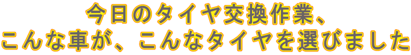 今日のタイヤ交換作業、 こんな車が、こんなタイヤを選びました